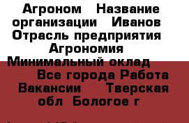 Агроном › Название организации ­ Иванов › Отрасль предприятия ­ Агрономия › Минимальный оклад ­ 30 000 - Все города Работа » Вакансии   . Тверская обл.,Бологое г.